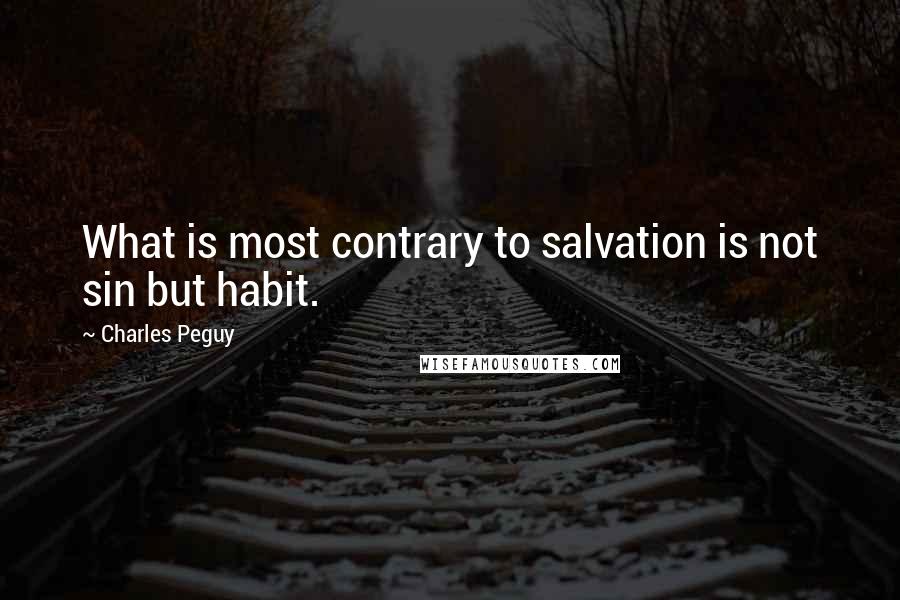 Charles Peguy Quotes: What is most contrary to salvation is not sin but habit.