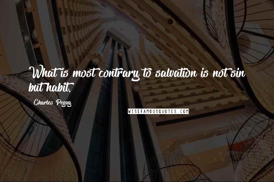 Charles Peguy Quotes: What is most contrary to salvation is not sin but habit.