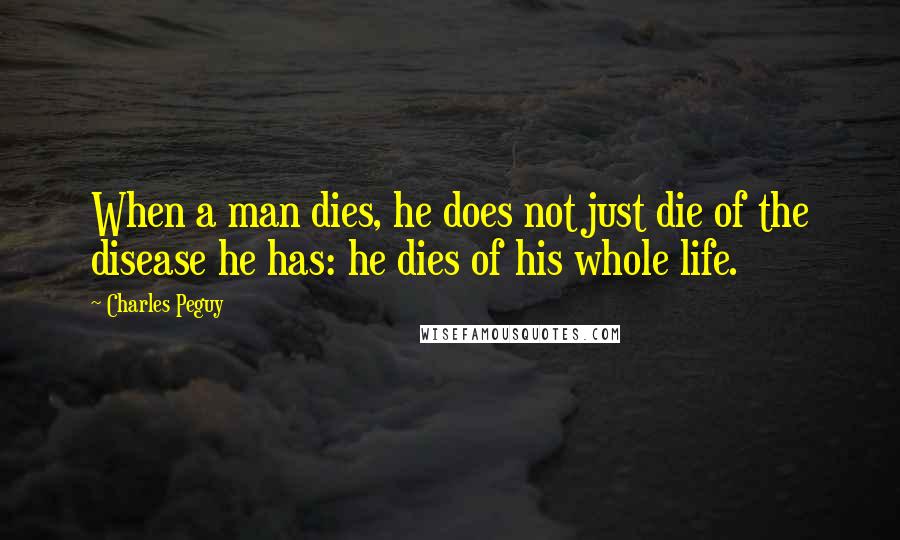 Charles Peguy Quotes: When a man dies, he does not just die of the disease he has: he dies of his whole life.