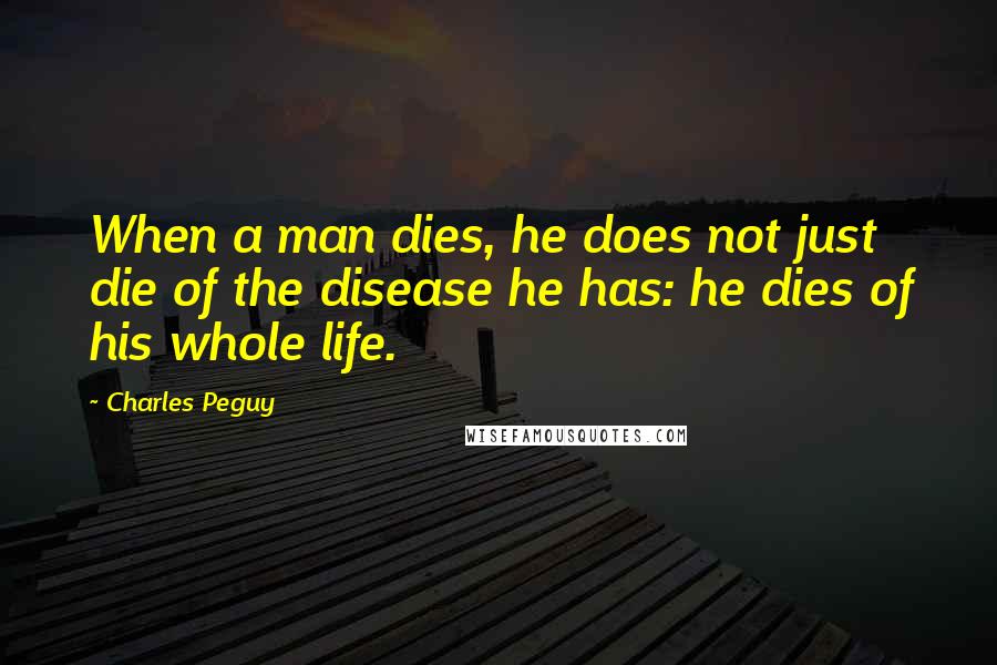 Charles Peguy Quotes: When a man dies, he does not just die of the disease he has: he dies of his whole life.