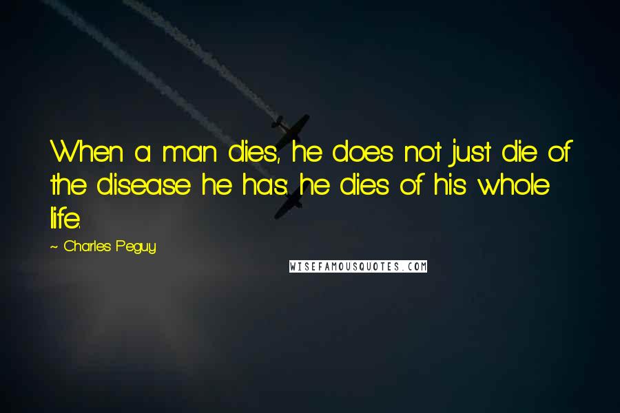 Charles Peguy Quotes: When a man dies, he does not just die of the disease he has: he dies of his whole life.