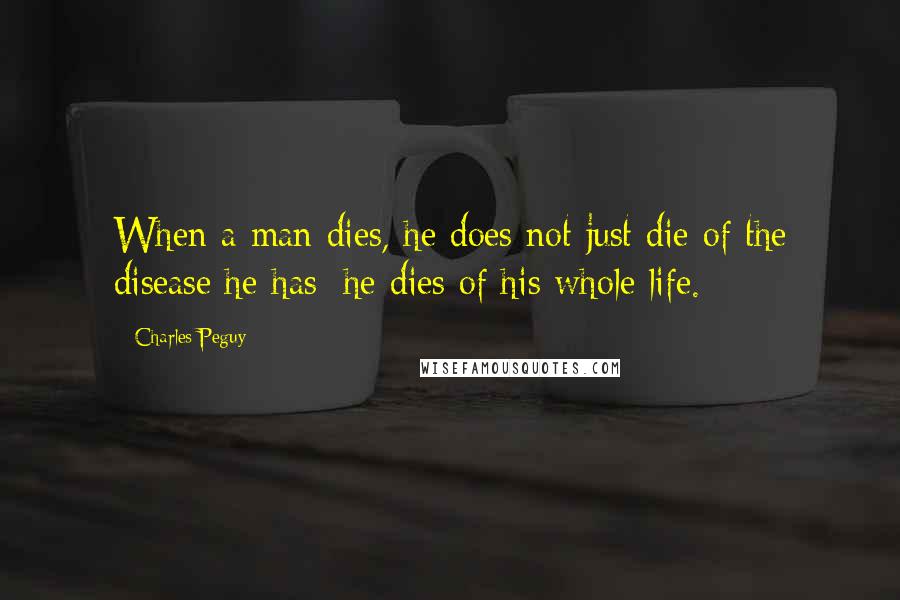 Charles Peguy Quotes: When a man dies, he does not just die of the disease he has: he dies of his whole life.