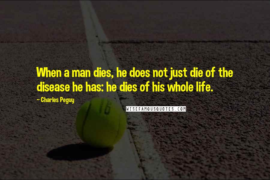 Charles Peguy Quotes: When a man dies, he does not just die of the disease he has: he dies of his whole life.