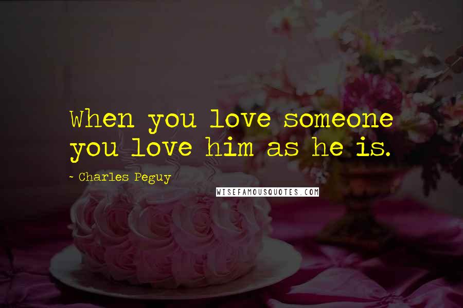 Charles Peguy Quotes: When you love someone you love him as he is.