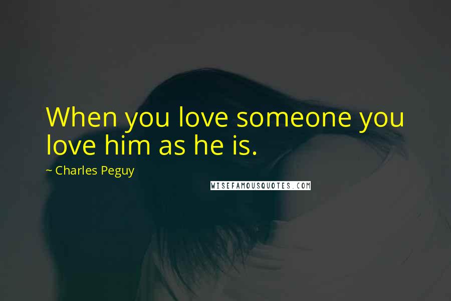 Charles Peguy Quotes: When you love someone you love him as he is.