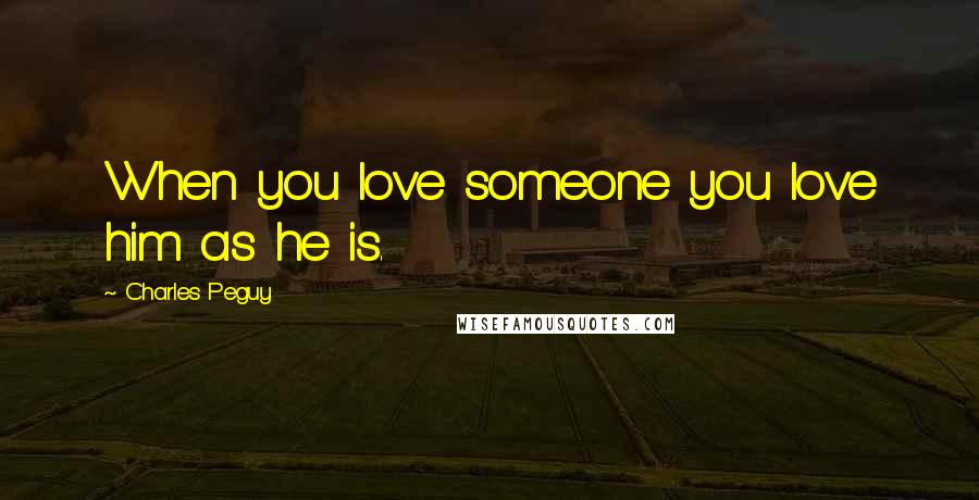 Charles Peguy Quotes: When you love someone you love him as he is.