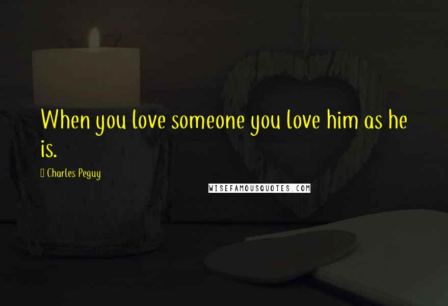 Charles Peguy Quotes: When you love someone you love him as he is.