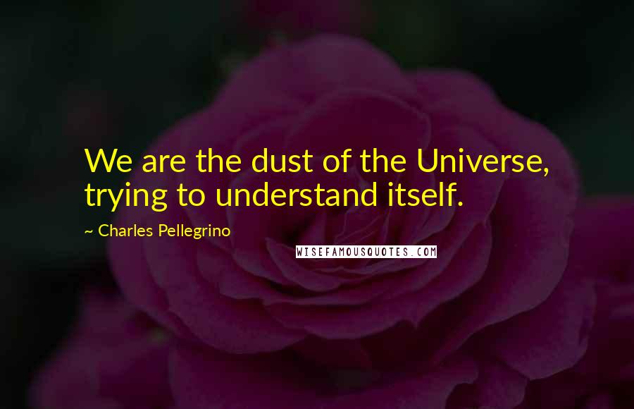 Charles Pellegrino Quotes: We are the dust of the Universe, trying to understand itself.
