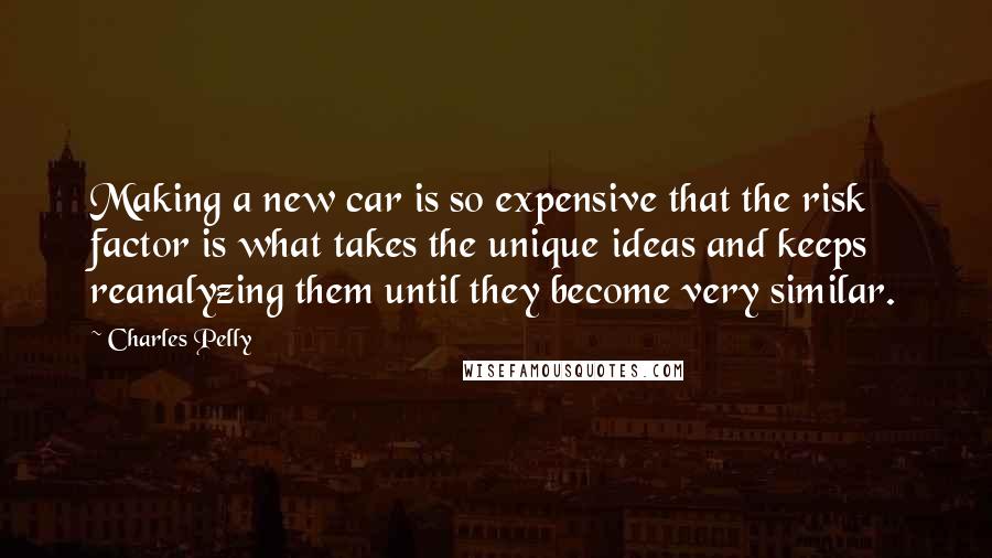 Charles Pelly Quotes: Making a new car is so expensive that the risk factor is what takes the unique ideas and keeps reanalyzing them until they become very similar.