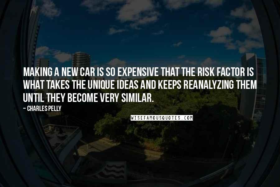 Charles Pelly Quotes: Making a new car is so expensive that the risk factor is what takes the unique ideas and keeps reanalyzing them until they become very similar.