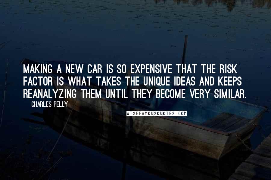 Charles Pelly Quotes: Making a new car is so expensive that the risk factor is what takes the unique ideas and keeps reanalyzing them until they become very similar.