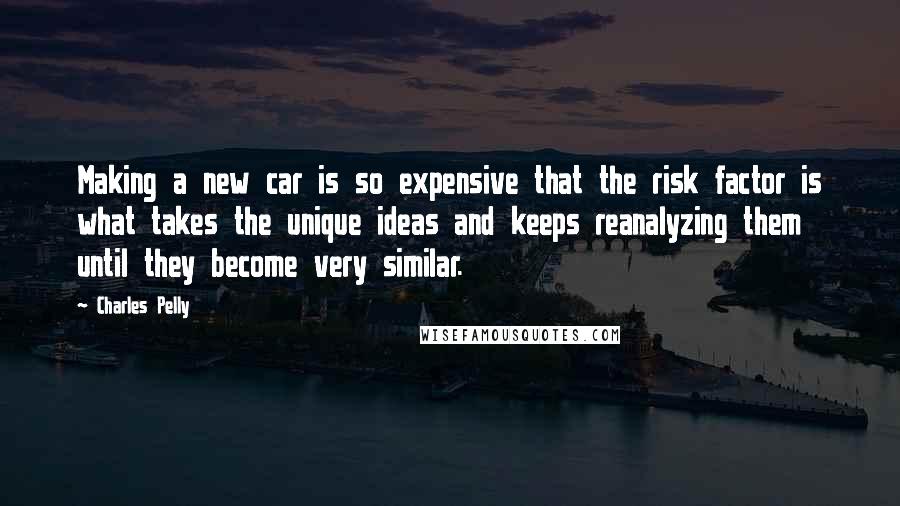 Charles Pelly Quotes: Making a new car is so expensive that the risk factor is what takes the unique ideas and keeps reanalyzing them until they become very similar.