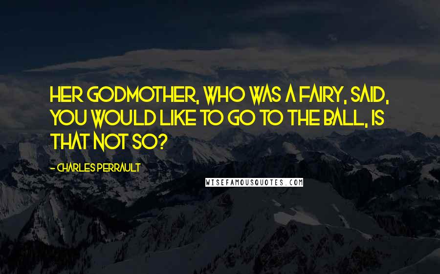 Charles Perrault Quotes: Her godmother, who was a fairy, said, You would like to go to the ball, is that not so?