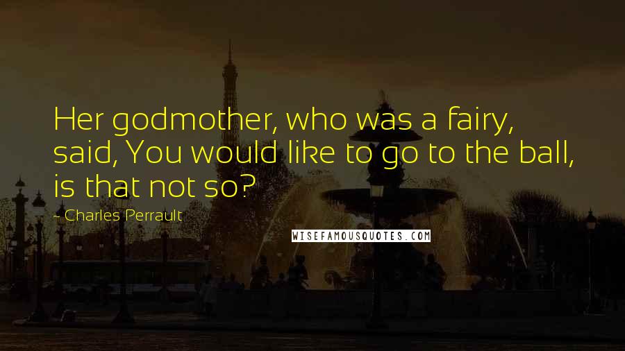 Charles Perrault Quotes: Her godmother, who was a fairy, said, You would like to go to the ball, is that not so?