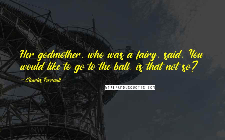 Charles Perrault Quotes: Her godmother, who was a fairy, said, You would like to go to the ball, is that not so?
