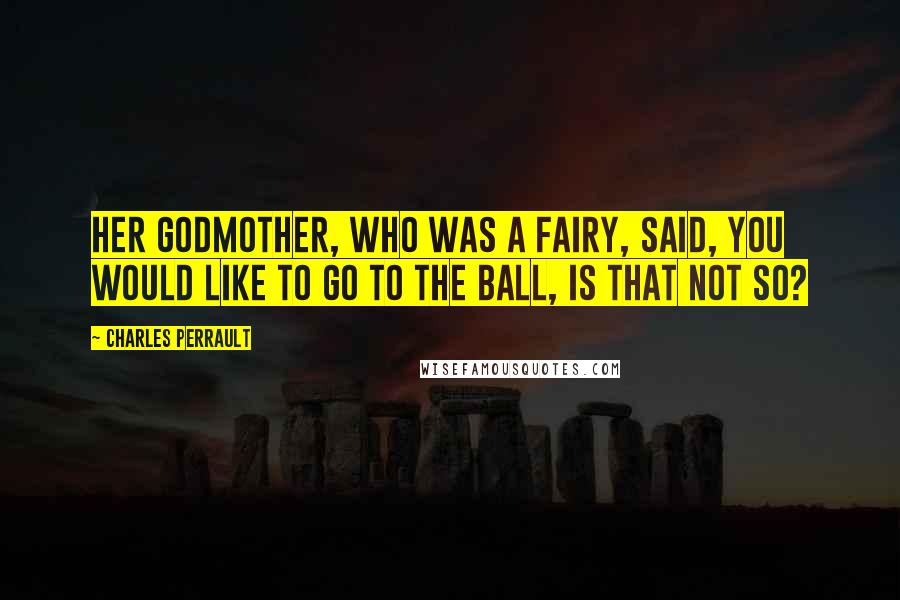 Charles Perrault Quotes: Her godmother, who was a fairy, said, You would like to go to the ball, is that not so?