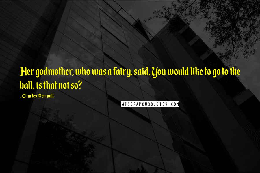 Charles Perrault Quotes: Her godmother, who was a fairy, said, You would like to go to the ball, is that not so?