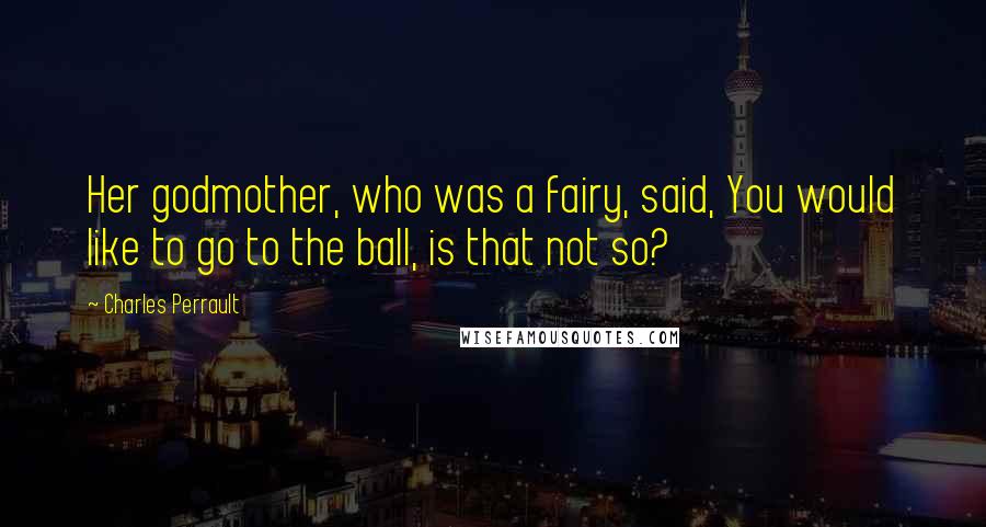 Charles Perrault Quotes: Her godmother, who was a fairy, said, You would like to go to the ball, is that not so?