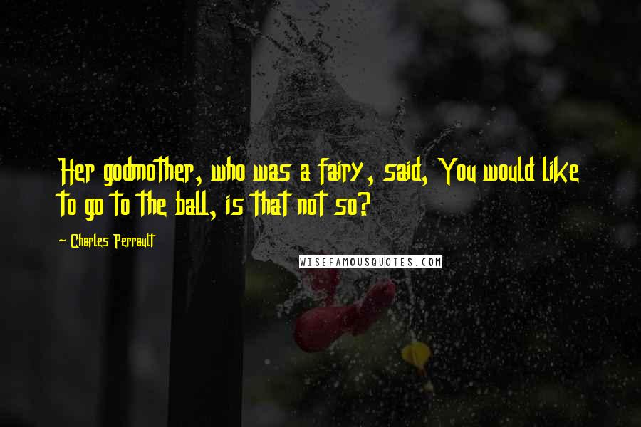 Charles Perrault Quotes: Her godmother, who was a fairy, said, You would like to go to the ball, is that not so?