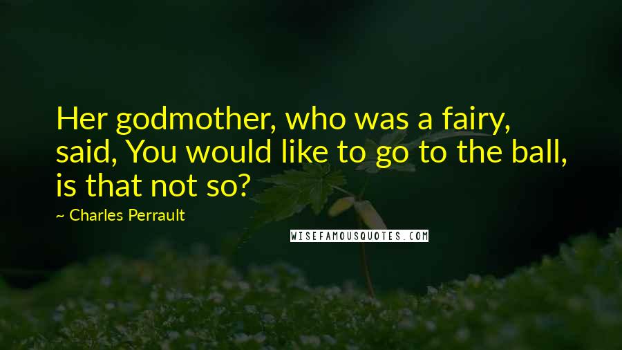 Charles Perrault Quotes: Her godmother, who was a fairy, said, You would like to go to the ball, is that not so?