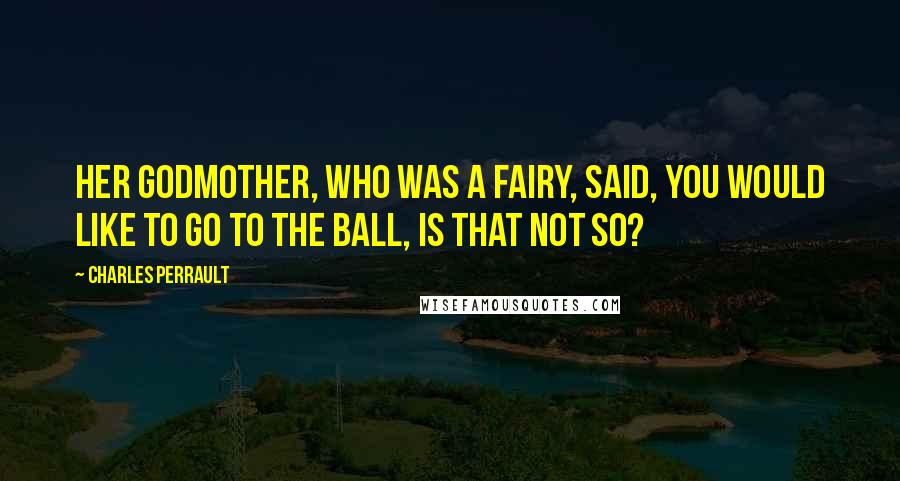 Charles Perrault Quotes: Her godmother, who was a fairy, said, You would like to go to the ball, is that not so?