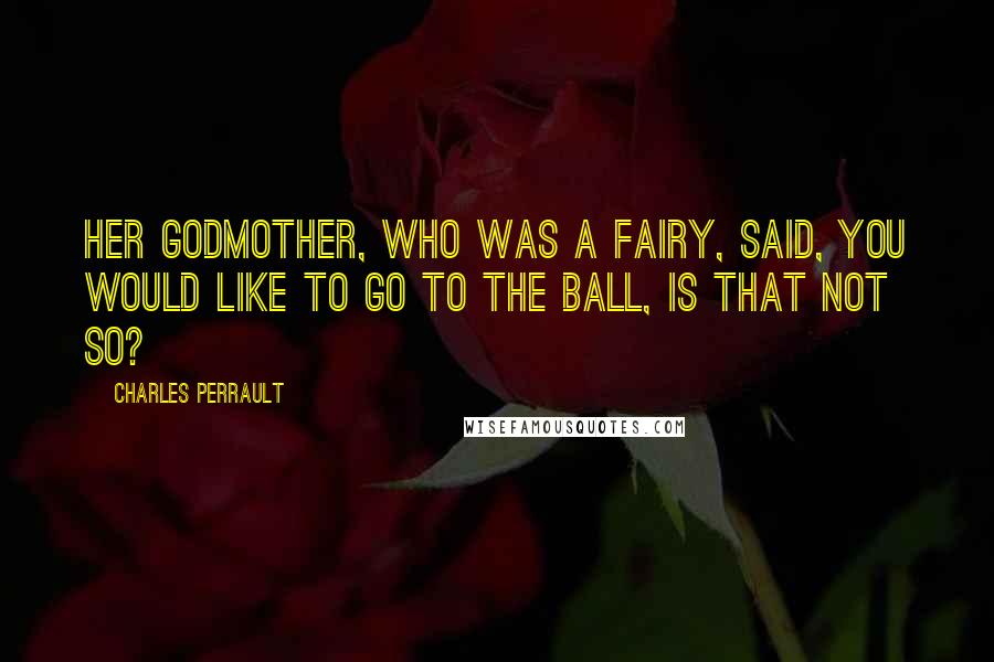 Charles Perrault Quotes: Her godmother, who was a fairy, said, You would like to go to the ball, is that not so?