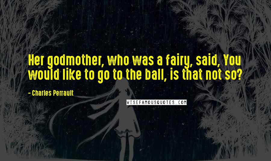 Charles Perrault Quotes: Her godmother, who was a fairy, said, You would like to go to the ball, is that not so?