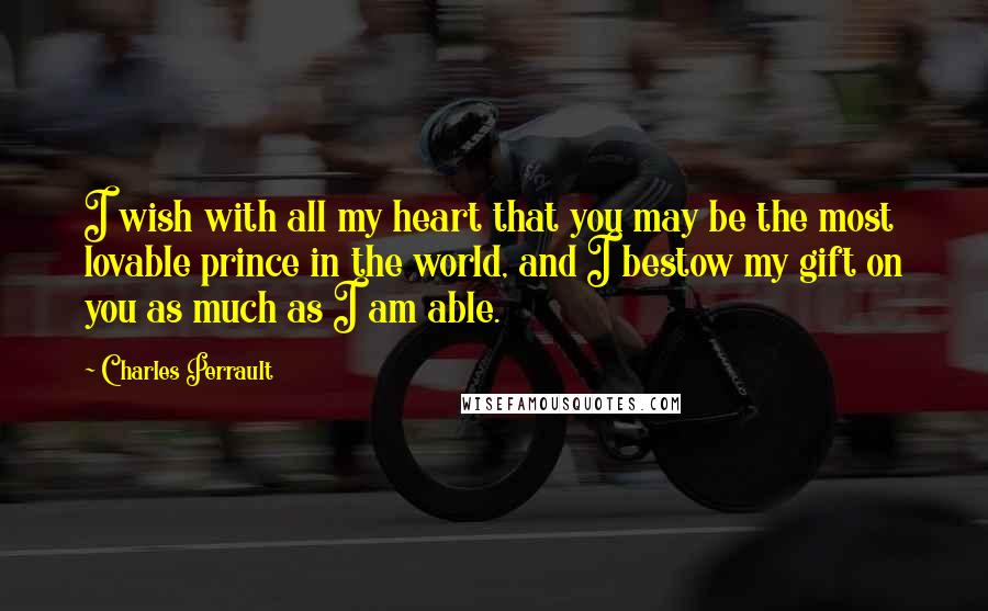 Charles Perrault Quotes: I wish with all my heart that you may be the most lovable prince in the world, and I bestow my gift on you as much as I am able.