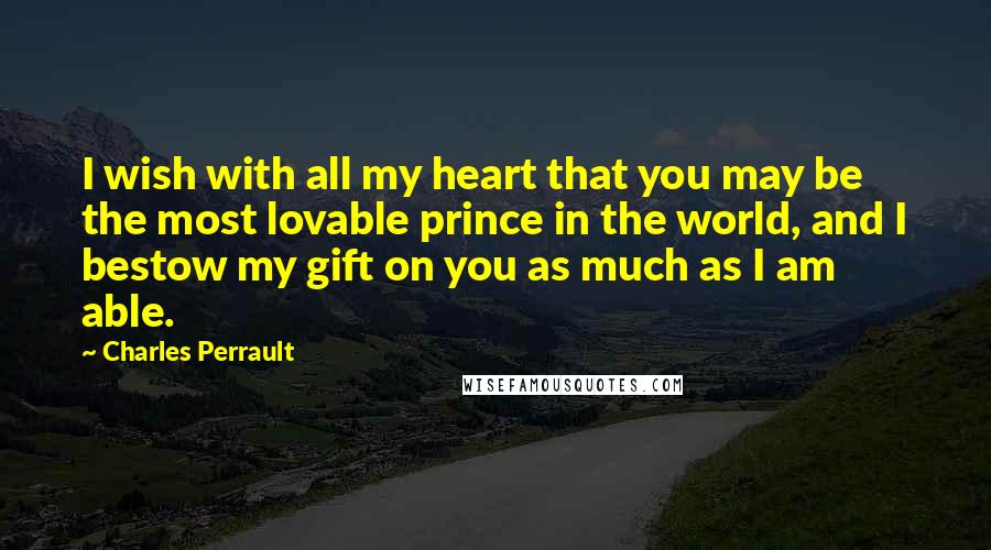 Charles Perrault Quotes: I wish with all my heart that you may be the most lovable prince in the world, and I bestow my gift on you as much as I am able.