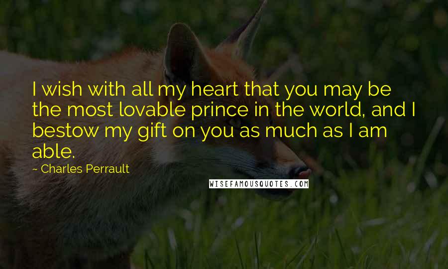 Charles Perrault Quotes: I wish with all my heart that you may be the most lovable prince in the world, and I bestow my gift on you as much as I am able.