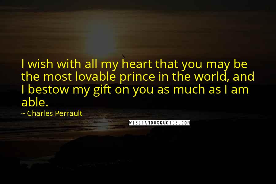 Charles Perrault Quotes: I wish with all my heart that you may be the most lovable prince in the world, and I bestow my gift on you as much as I am able.