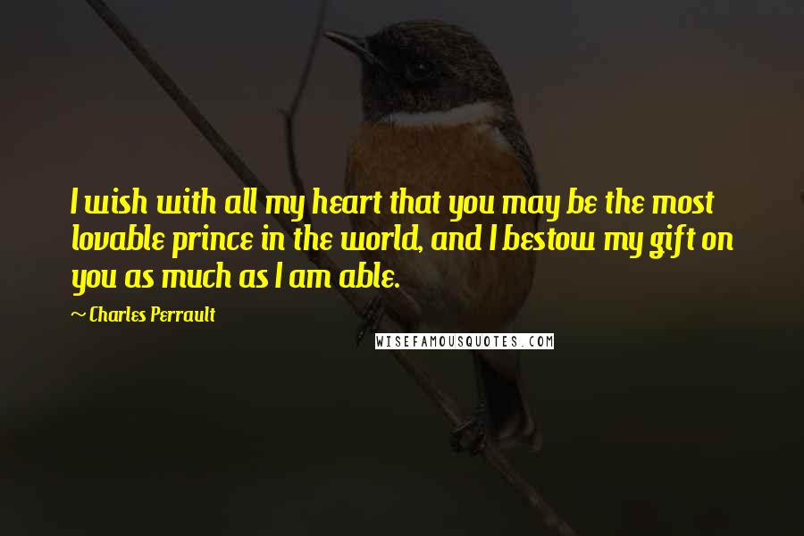 Charles Perrault Quotes: I wish with all my heart that you may be the most lovable prince in the world, and I bestow my gift on you as much as I am able.