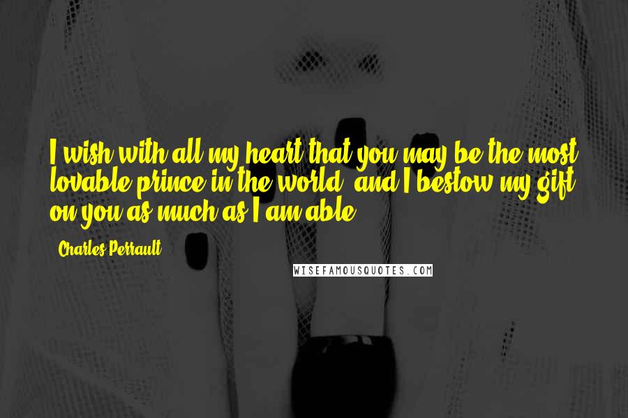 Charles Perrault Quotes: I wish with all my heart that you may be the most lovable prince in the world, and I bestow my gift on you as much as I am able.