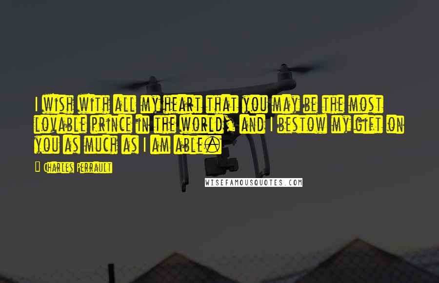 Charles Perrault Quotes: I wish with all my heart that you may be the most lovable prince in the world, and I bestow my gift on you as much as I am able.