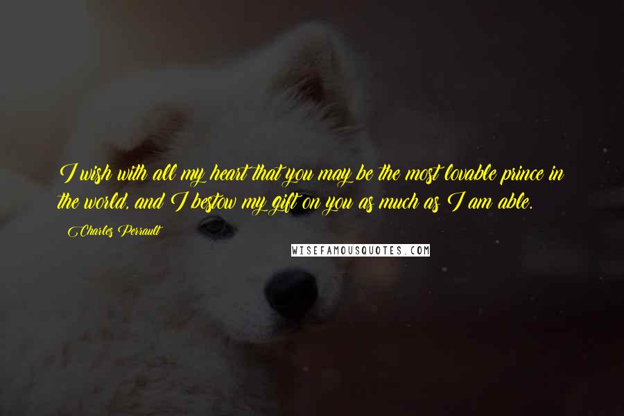 Charles Perrault Quotes: I wish with all my heart that you may be the most lovable prince in the world, and I bestow my gift on you as much as I am able.