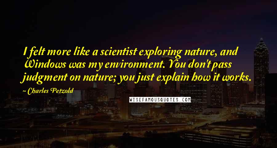 Charles Petzold Quotes: I felt more like a scientist exploring nature, and Windows was my environment. You don't pass judgment on nature; you just explain how it works.