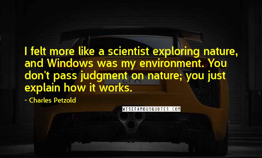 Charles Petzold Quotes: I felt more like a scientist exploring nature, and Windows was my environment. You don't pass judgment on nature; you just explain how it works.