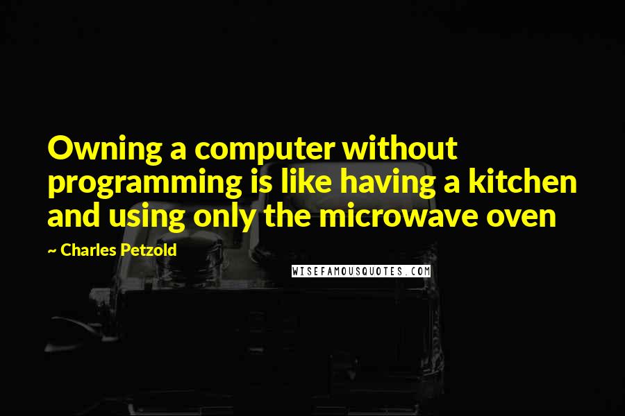 Charles Petzold Quotes: Owning a computer without programming is like having a kitchen and using only the microwave oven