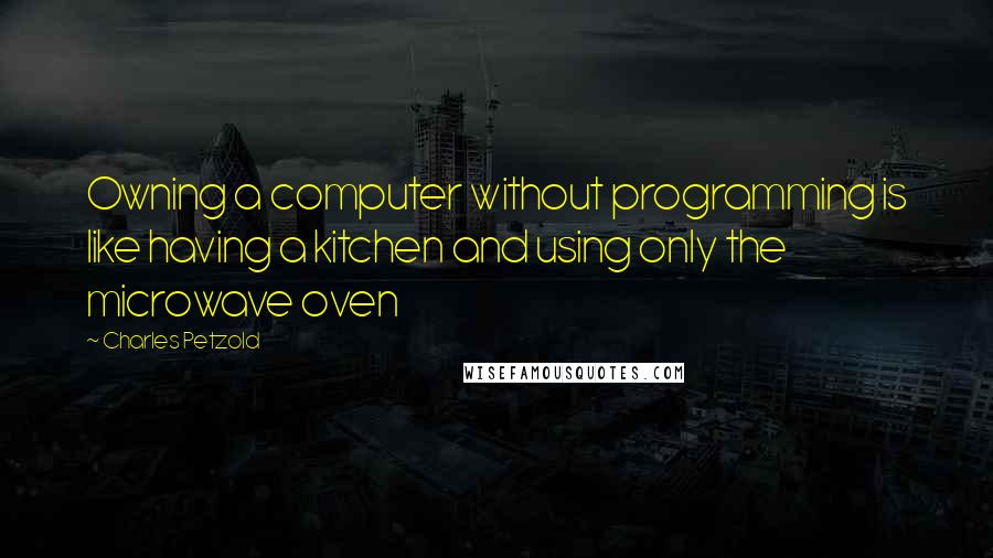 Charles Petzold Quotes: Owning a computer without programming is like having a kitchen and using only the microwave oven