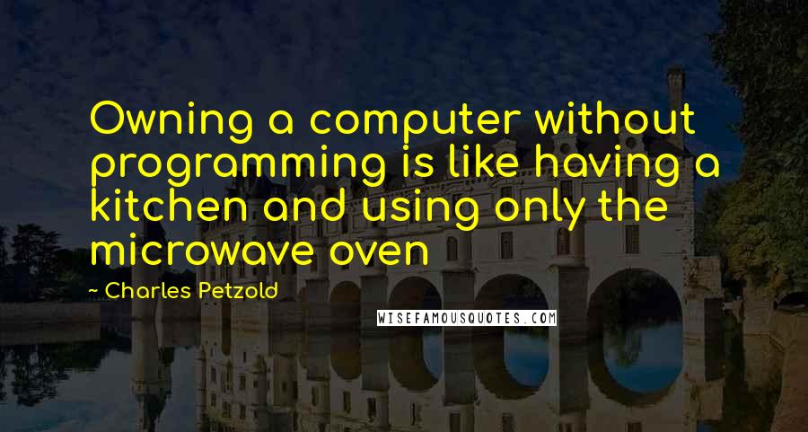 Charles Petzold Quotes: Owning a computer without programming is like having a kitchen and using only the microwave oven