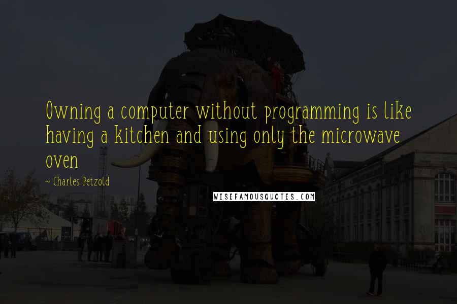 Charles Petzold Quotes: Owning a computer without programming is like having a kitchen and using only the microwave oven