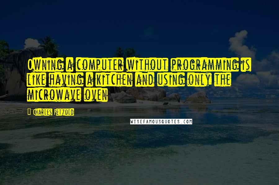 Charles Petzold Quotes: Owning a computer without programming is like having a kitchen and using only the microwave oven