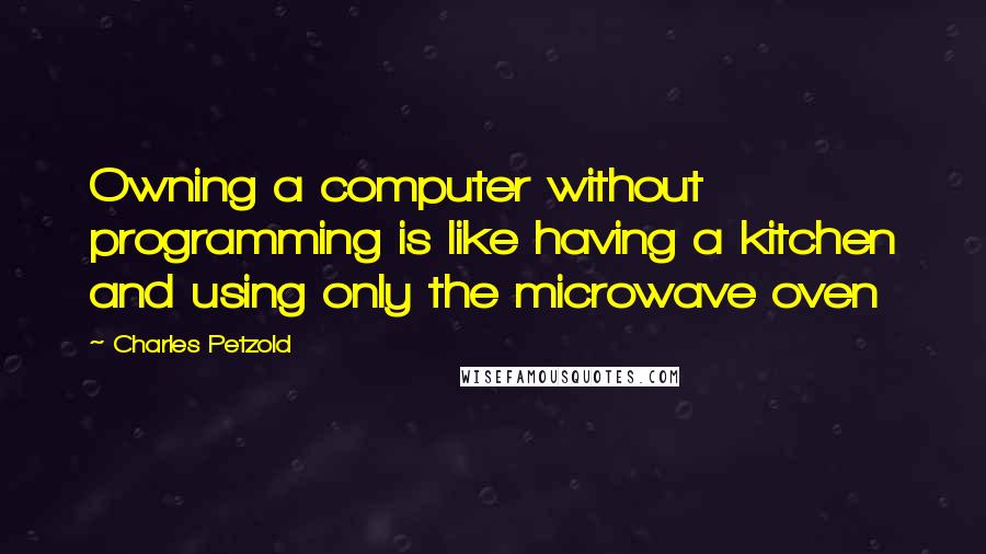 Charles Petzold Quotes: Owning a computer without programming is like having a kitchen and using only the microwave oven