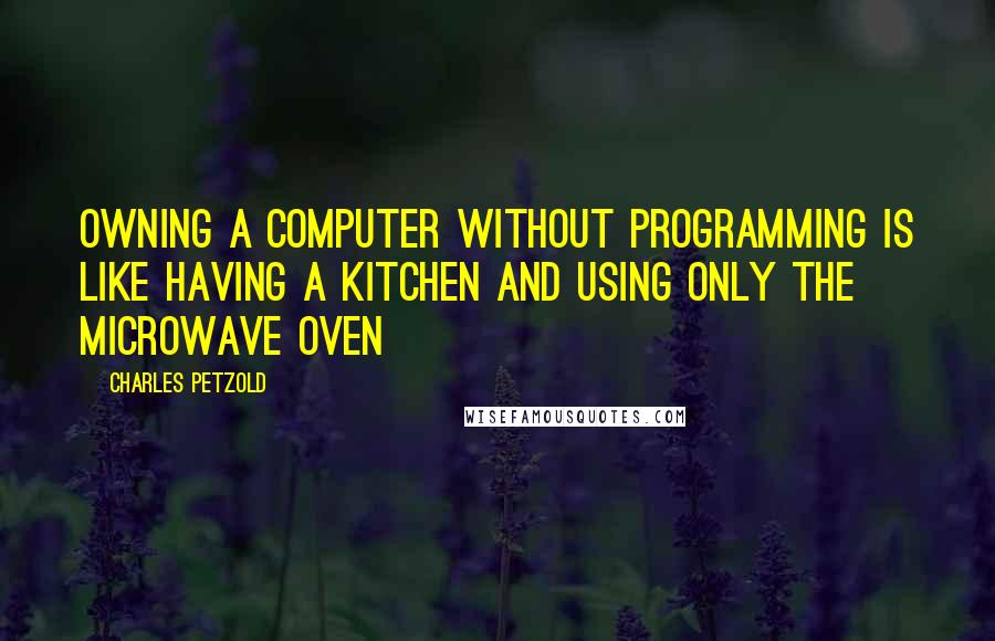 Charles Petzold Quotes: Owning a computer without programming is like having a kitchen and using only the microwave oven