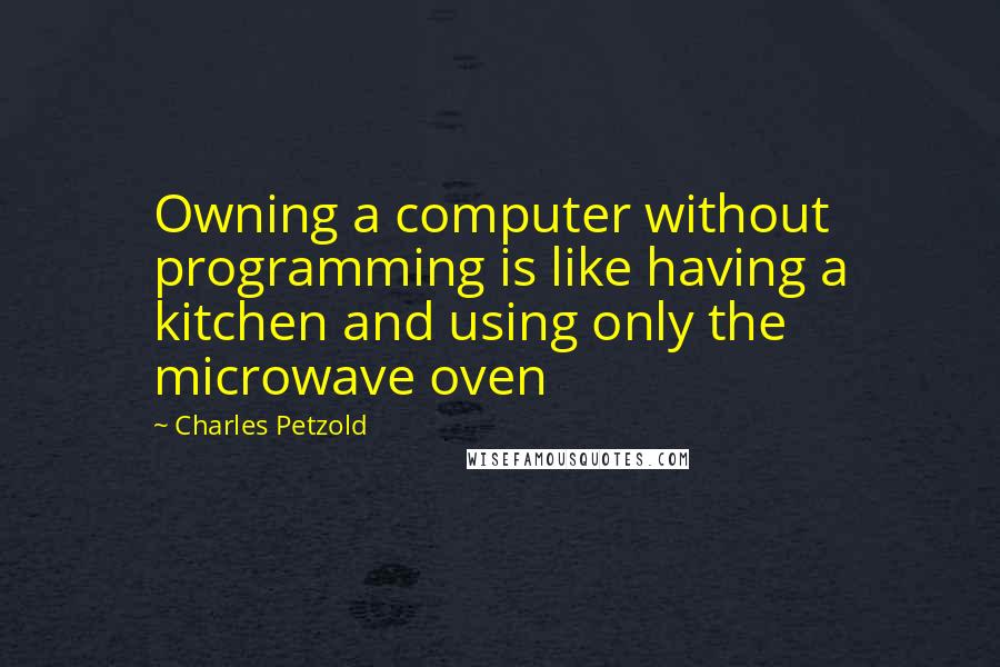 Charles Petzold Quotes: Owning a computer without programming is like having a kitchen and using only the microwave oven