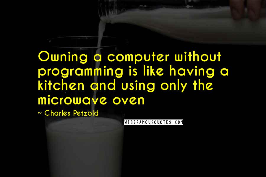 Charles Petzold Quotes: Owning a computer without programming is like having a kitchen and using only the microwave oven