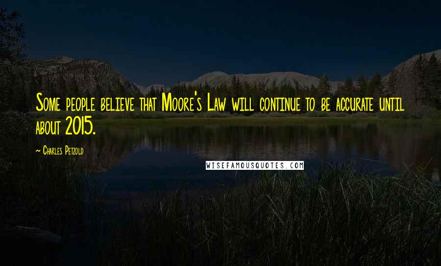 Charles Petzold Quotes: Some people believe that Moore's Law will continue to be accurate until about 2015.