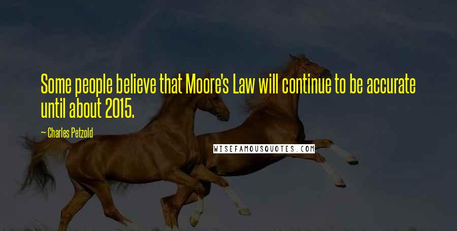 Charles Petzold Quotes: Some people believe that Moore's Law will continue to be accurate until about 2015.