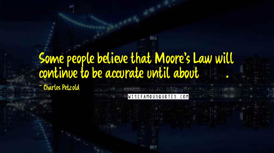 Charles Petzold Quotes: Some people believe that Moore's Law will continue to be accurate until about 2015.