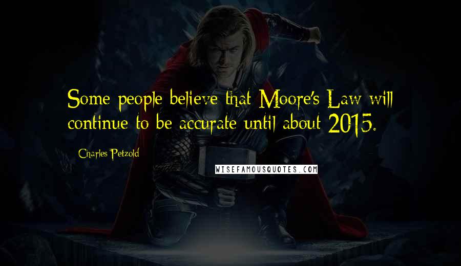 Charles Petzold Quotes: Some people believe that Moore's Law will continue to be accurate until about 2015.